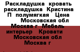   Раскладушка, кровать-раскладушка “Кристина - П“ полумягкая › Цена ­ 1 200 - Московская обл., Москва г. Мебель, интерьер » Кровати   . Московская обл.,Москва г.